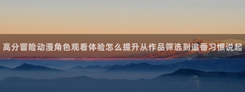omofun完结推荐：高分冒险动漫角色观看体验怎么提升从作品筛选到追番习惯说起配图