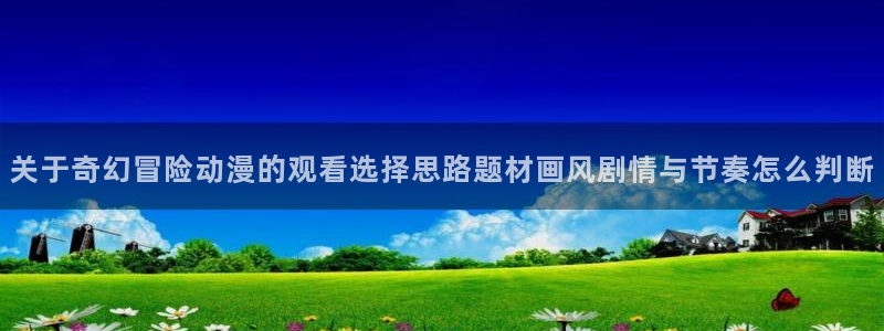 omofun连载推荐：关于奇幻冒险动漫的观看选择思路题材画风剧情与节奏怎么判断配图