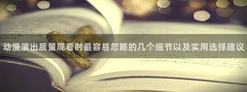 omofun动漫官网首页：动漫演出质量观看时最容易忽略的几个细节以及实用选择建议配图