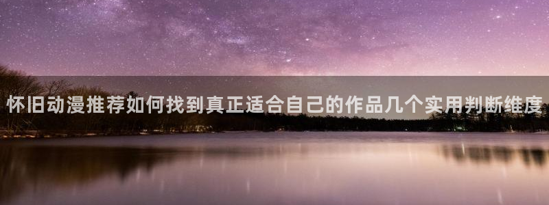 2026omofun动漫官网：怀旧动漫推荐如何找到真正适合自己的作品几个实用判断维度配图