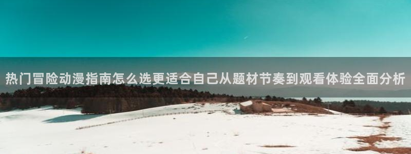 omofun日漫：热门冒险动漫指南怎么选更适合自己从题材节奏到观看体验全面分析配图