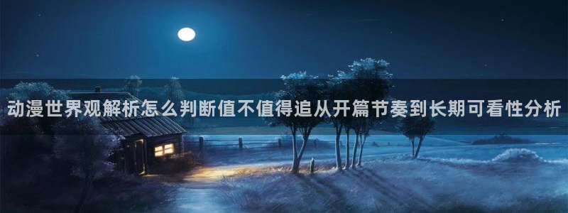 2026omofun热门动漫：动漫世界观解析怎么判断值不值得追从开篇节奏到长期可看性分析配图