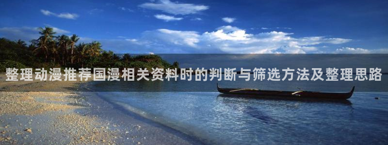 omofun动漫在线观看入口：整理动漫推荐国漫相关资料时的判断与筛选方法及整理思路配图