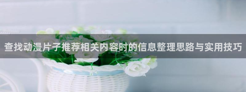 omofun日本动漫推荐:查找动漫片子推荐相关内容时的信息整理思路与实用技巧配图