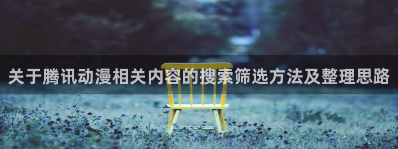 omofun动漫完整版:关于腾讯动漫相关内容的搜索筛选方法及整理思路配图